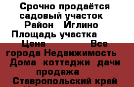 Срочно продаётся садовый участок › Район ­ Иглино › Площадь участка ­ 8 › Цена ­ 450 000 - Все города Недвижимость » Дома, коттеджи, дачи продажа   . Ставропольский край,Невинномысск г.